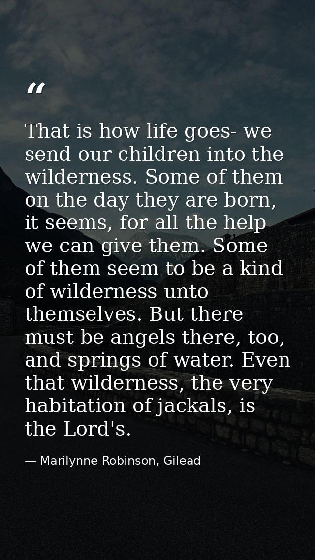 That is how life goes- we send our children into the wilderness. Some of them on the day they are born, it seems, for al — Marilynne Robinson, Gilead