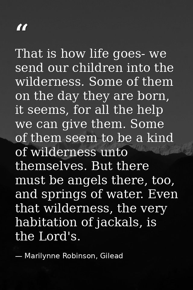 That is how life goes- we send our children into the wilderness. Some of them on the day they are born, it seems, for al — Marilynne Robinson, Gilead