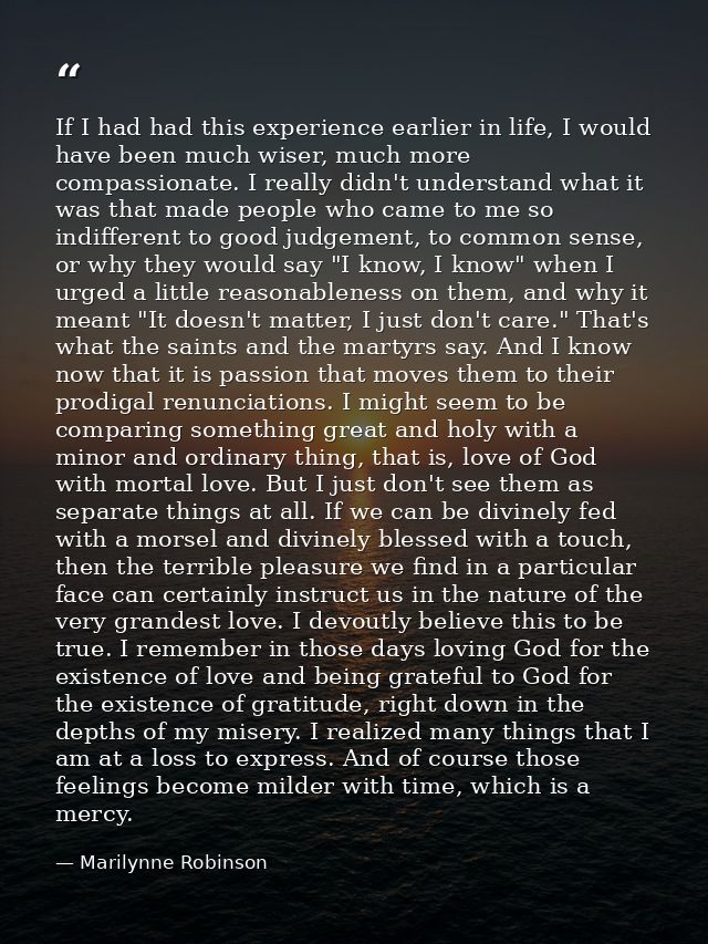 If I had had this experience earlier in life, I would have been much wiser, much more compassionate. I really didn't und — Marilynne Robinson