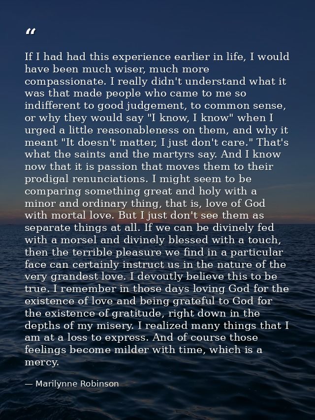 If I had had this experience earlier in life, I would have been much wiser, much more compassionate. I really didn't und — Marilynne Robinson