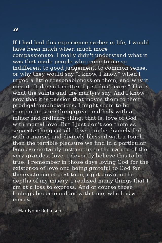If I had had this experience earlier in life, I would have been much wiser, much more compassionate. I really didn't und — Marilynne Robinson