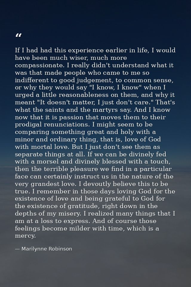 If I had had this experience earlier in life, I would have been much wiser, much more compassionate. I really didn't und — Marilynne Robinson