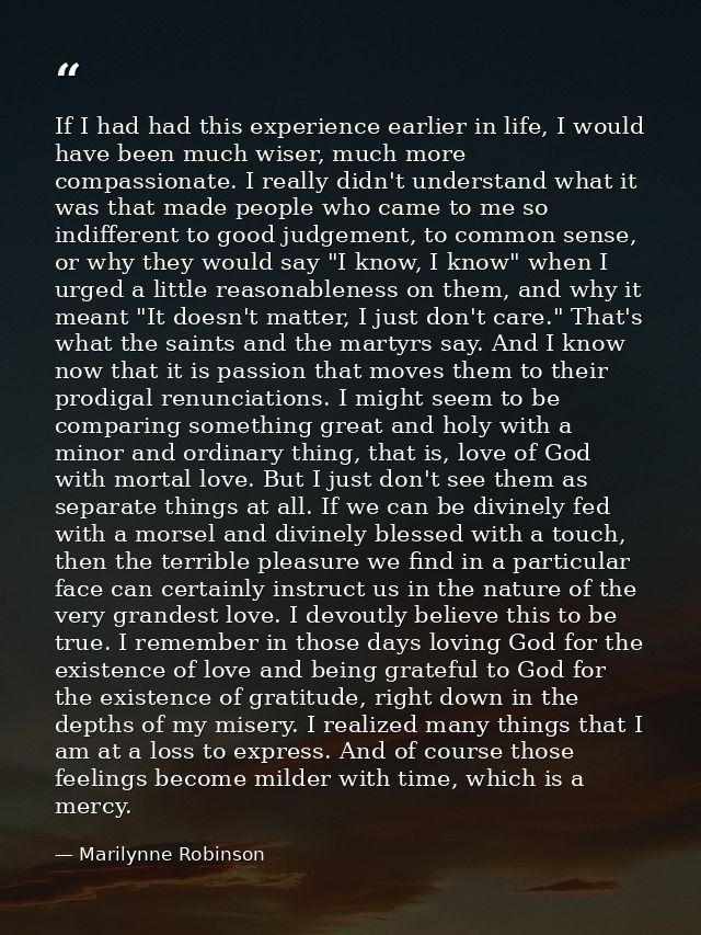 If I had had this experience earlier in life, I would have been much wiser, much more compassionate. I really didn't und — Marilynne Robinson