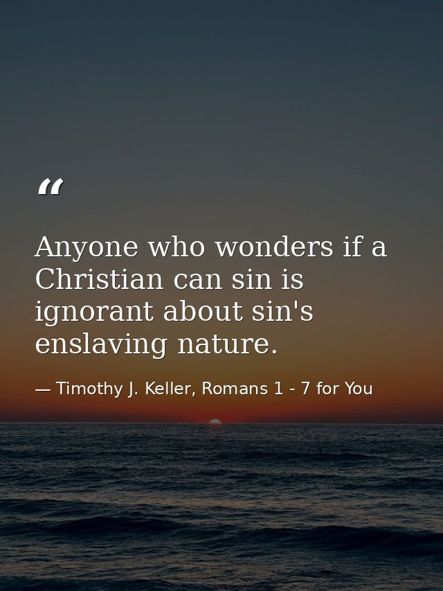 Anyone who wonders if a Christian can sin is ignorant about sin's enslaving nature. — Timothy J. Keller, Romans 1 - 7 for You