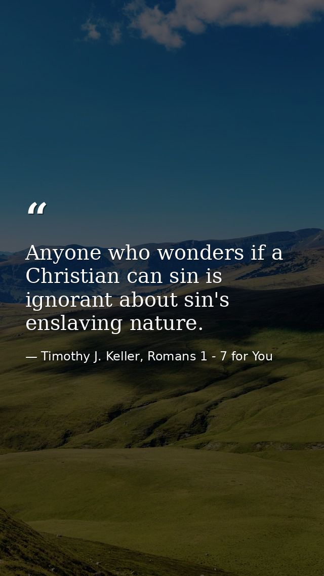 Anyone who wonders if a Christian can sin is ignorant about sin's enslaving nature. — Timothy J. Keller, Romans 1 - 7 for You