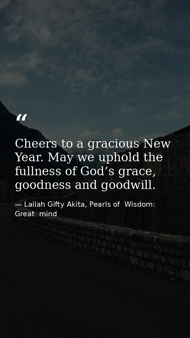 Cheers to a gracious New Year. May we uphold the fullness of God’s grace, goodness and goodwill. — Lailah Gifty Akita, Pearls of  Wisdom: Great  mind