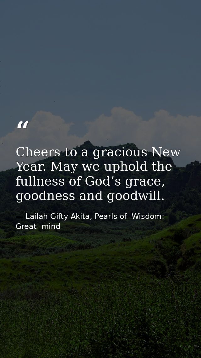 Cheers to a gracious New Year. May we uphold the fullness of God’s grace, goodness and goodwill. — Lailah Gifty Akita, Pearls of  Wisdom: Great  mind