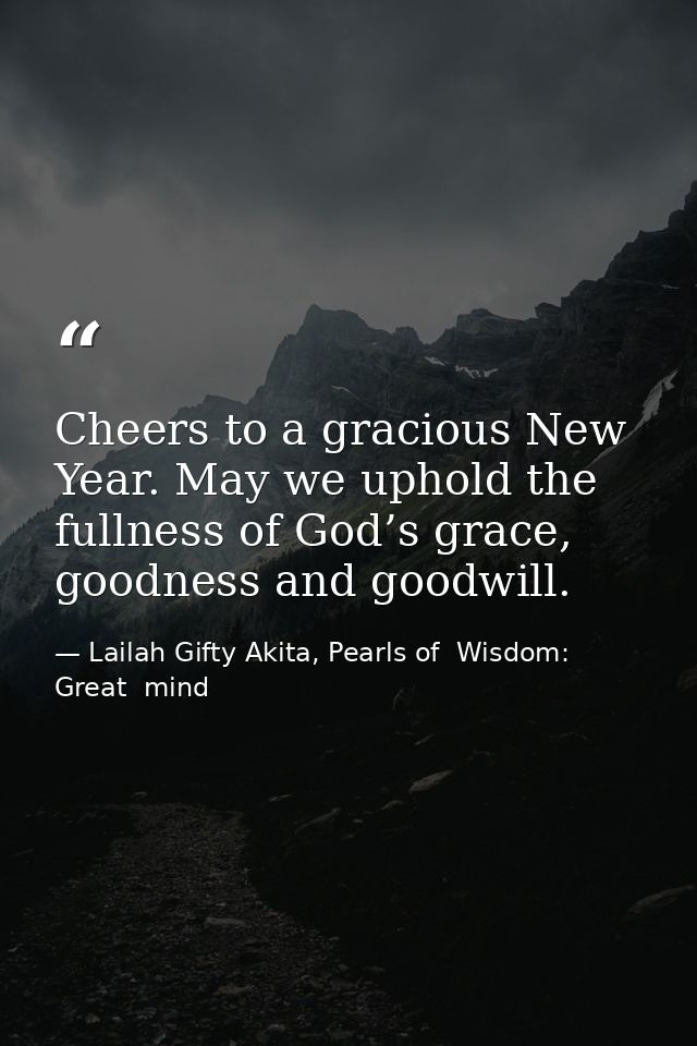 Cheers to a gracious New Year. May we uphold the fullness of God’s grace, goodness and goodwill. — Lailah Gifty Akita, Pearls of  Wisdom: Great  mind