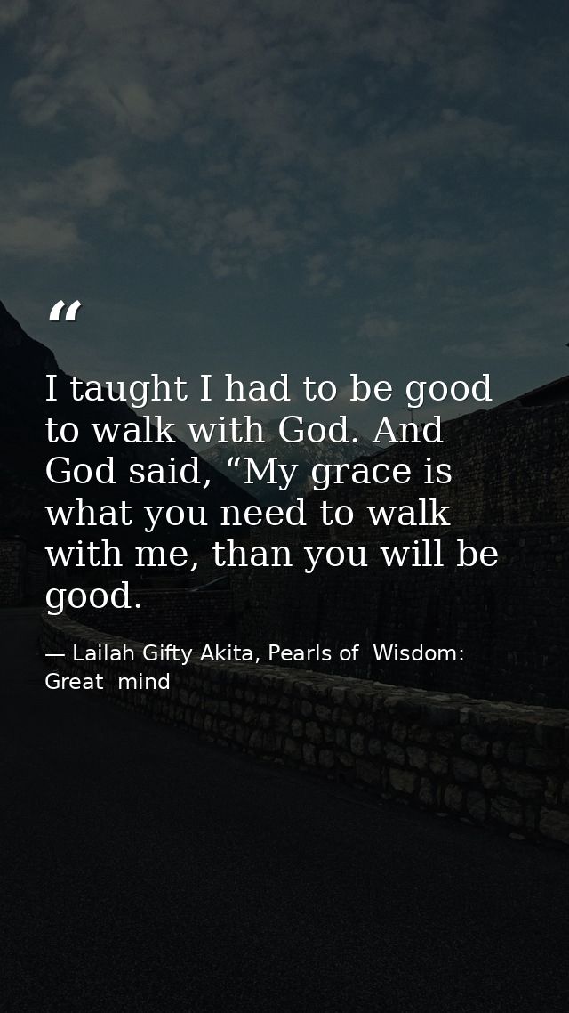 I taught I had to be good to walk with God. And God said, “My grace is what you need to walk with me, than you will be g — Lailah Gifty Akita, Pearls of  Wisdom: Great  mind