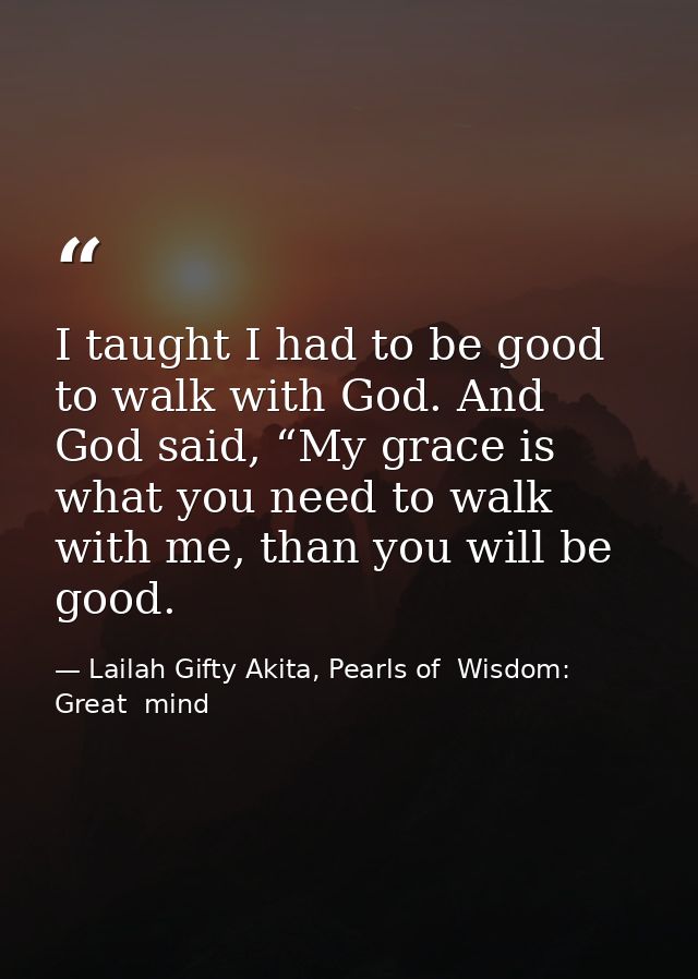 I taught I had to be good to walk with God. And God said, “My grace is what you need to walk with me, than you will be g — Lailah Gifty Akita, Pearls of  Wisdom: Great  mind