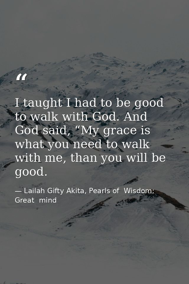 I taught I had to be good to walk with God. And God said, “My grace is what you need to walk with me, than you will be g — Lailah Gifty Akita, Pearls of  Wisdom: Great  mind