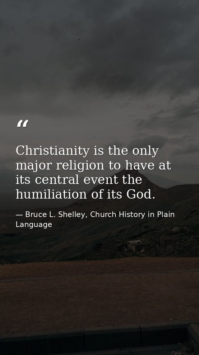 Christianity is the only major religion to have at its central event the humiliation of its God. — Bruce L. Shelley, Church History in Plain Language