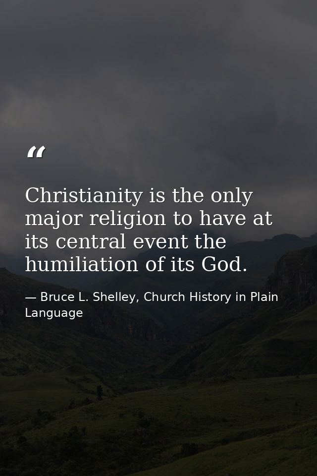 Christianity is the only major religion to have at its central event the humiliation of its God. — Bruce L. Shelley, Church History in Plain Language