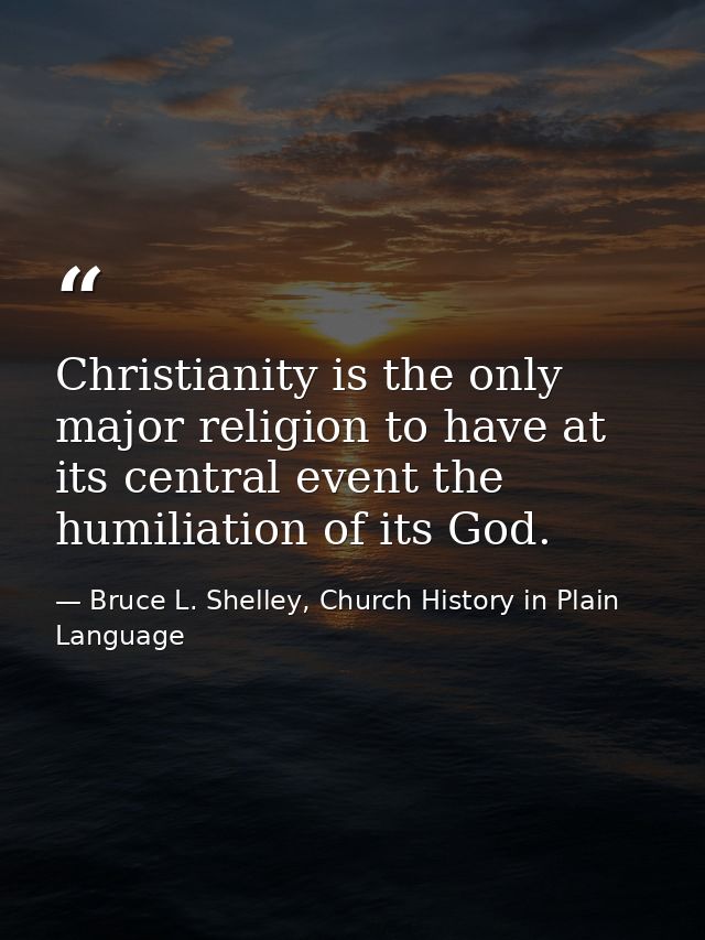 Christianity is the only major religion to have at its central event the humiliation of its God. — Bruce L. Shelley, Church History in Plain Language