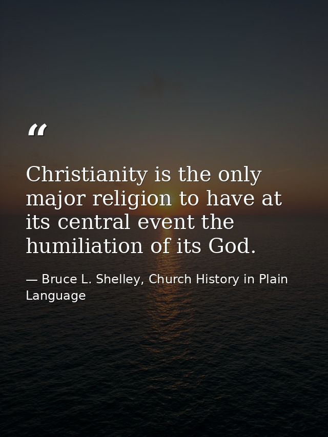 Christianity is the only major religion to have at its central event the humiliation of its God. — Bruce L. Shelley, Church History in Plain Language