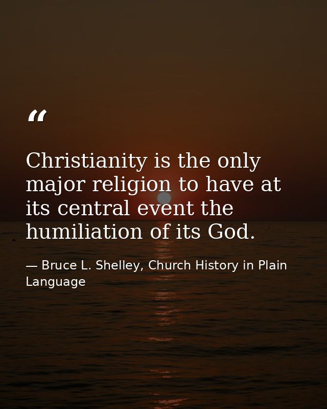 Christianity is the only major religion to have at its central event the humiliation of its God. — Bruce L. Shelley, Church History in Plain Language