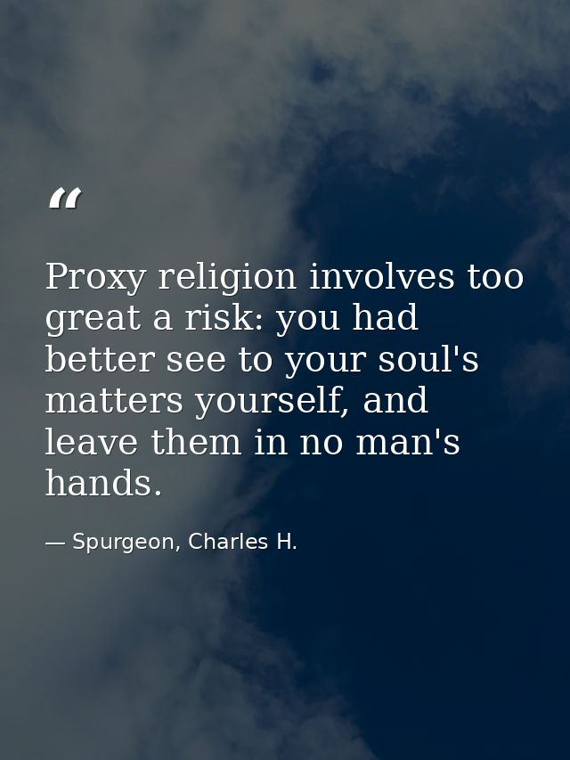 Proxy religion involves too great a risk: you had better see to your soul's matters yourself, and leave them in no man's — Spurgeon, Charles H.