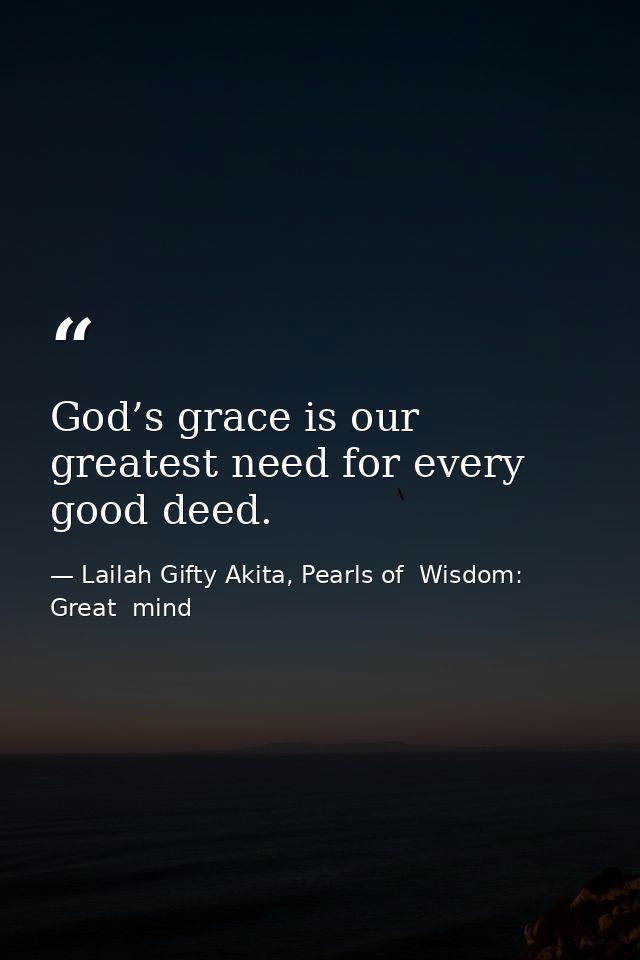 God’s grace is our greatest need for every good deed. — Lailah Gifty Akita, Pearls of  Wisdom: Great  mind
