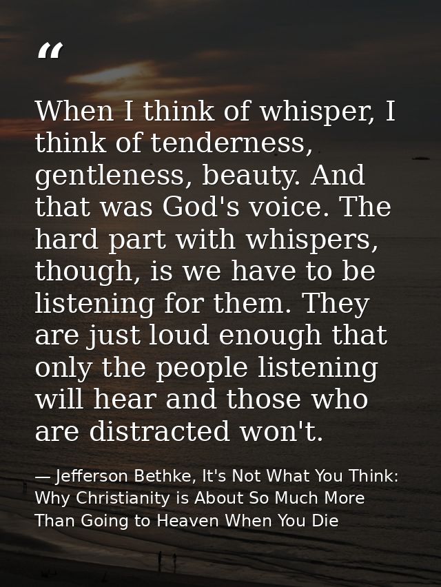 When I think of whisper, I think of tenderness, gentleness, beauty. And that was God's voice. The hard part with whisper — Jefferson Bethke, It's Not What You Think: Why Christianity is About So Much More Than Going to Heaven When You Die