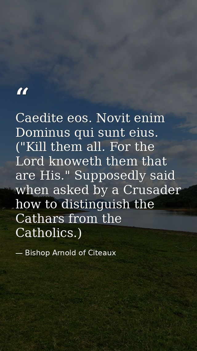 Caedite eos. Novit enim Dominus qui sunt eius. ("Kill them all. For the Lord knoweth them that are His." Supposedly said — Bishop Arnold of Citeaux