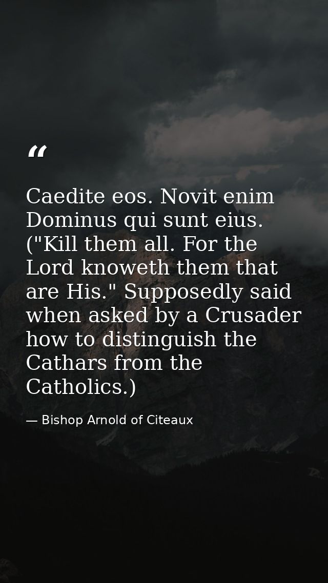 Caedite eos. Novit enim Dominus qui sunt eius. ("Kill them all. For the Lord knoweth them that are His." Supposedly said — Bishop Arnold of Citeaux