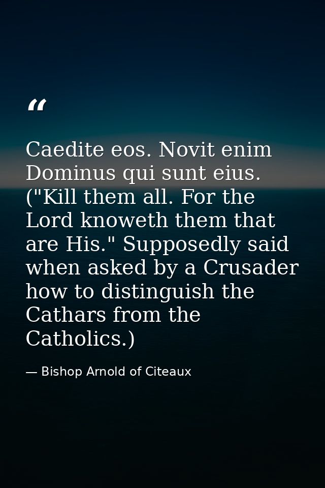 Caedite eos. Novit enim Dominus qui sunt eius. ("Kill them all. For the Lord knoweth them that are His." Supposedly said — Bishop Arnold of Citeaux