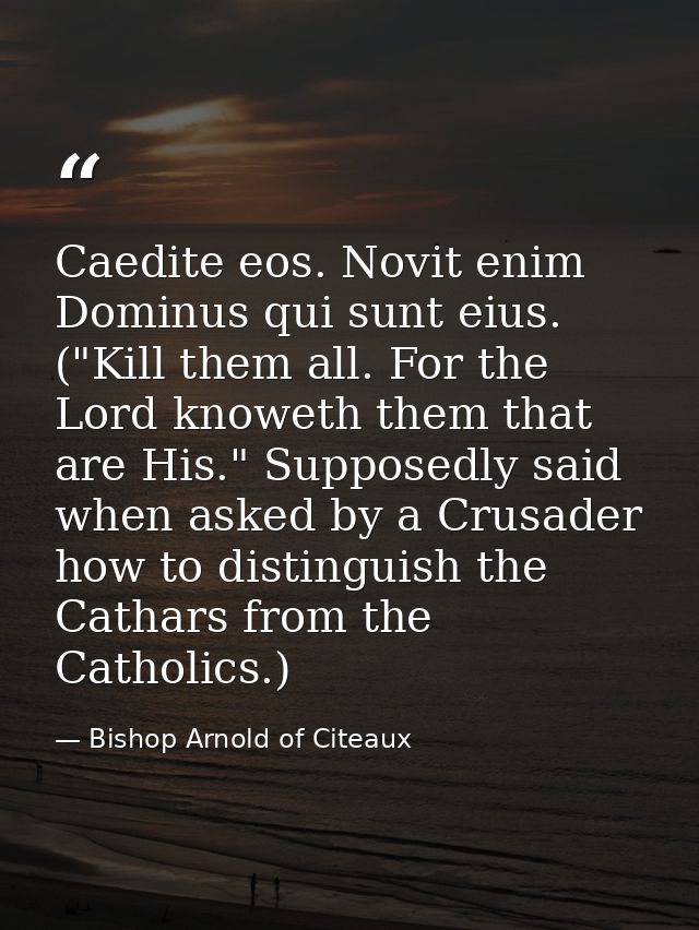 Caedite eos. Novit enim Dominus qui sunt eius. ("Kill them all. For the Lord knoweth them that are His." Supposedly said — Bishop Arnold of Citeaux