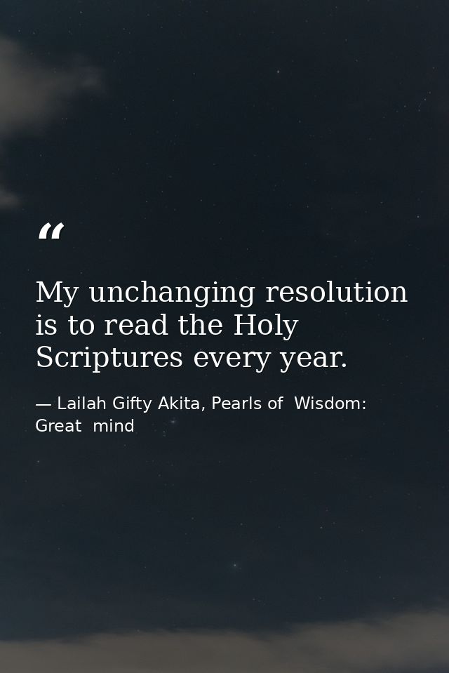 My unchanging resolution is to read the Holy Scriptures every year. — Lailah Gifty Akita, Pearls of  Wisdom: Great  mind