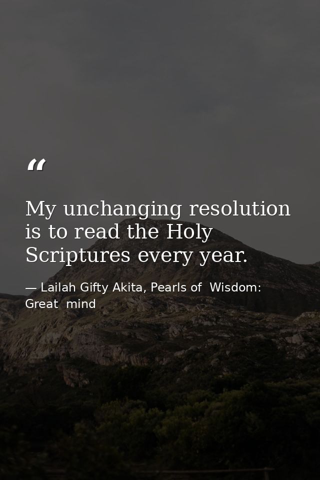 My unchanging resolution is to read the Holy Scriptures every year. — Lailah Gifty Akita, Pearls of  Wisdom: Great  mind