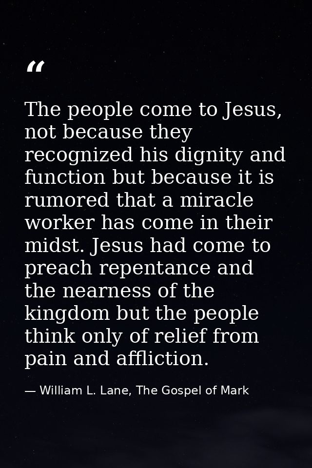 The people come to Jesus, not because they recognized his dignity and function but because it is rumored that a miracle  — William L. Lane, The Gospel of Mark