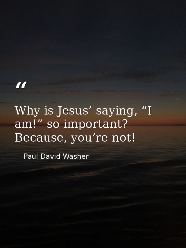Why is Jesus’ saying, “I am!” so important? Because, you’re not! — Paul David Washer