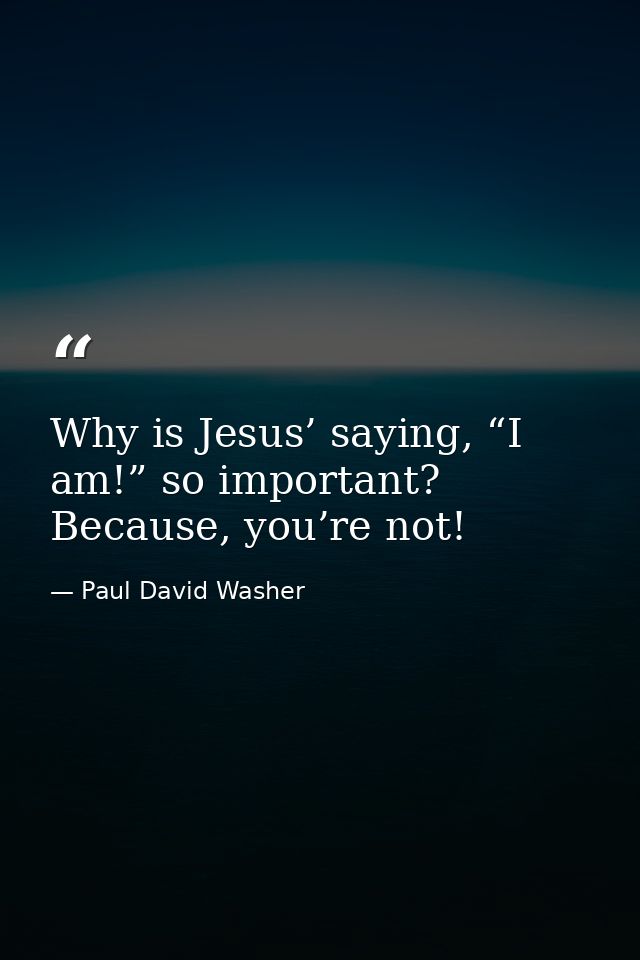 Why is Jesus’ saying, “I am!” so important? Because, you’re not! — Paul David Washer