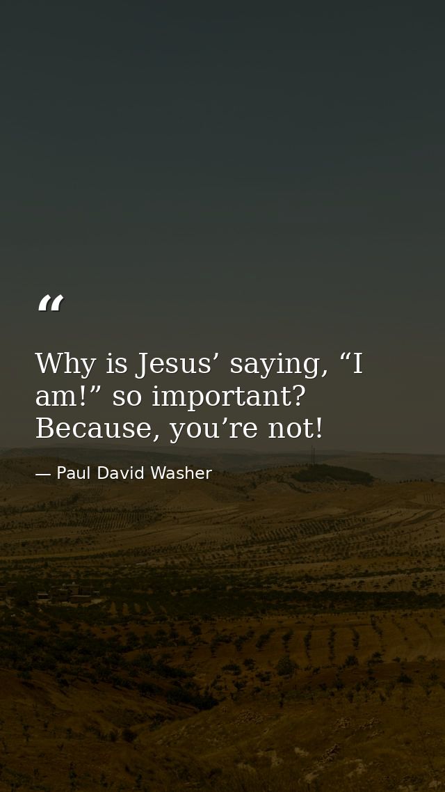 Why is Jesus’ saying, “I am!” so important? Because, you’re not! — Paul David Washer