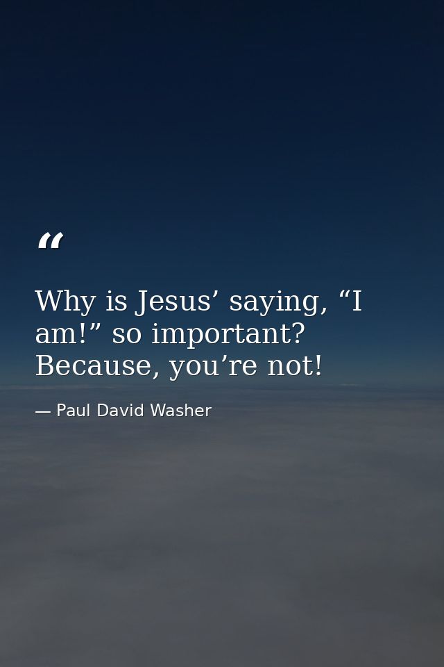Why is Jesus’ saying, “I am!” so important? Because, you’re not! — Paul David Washer