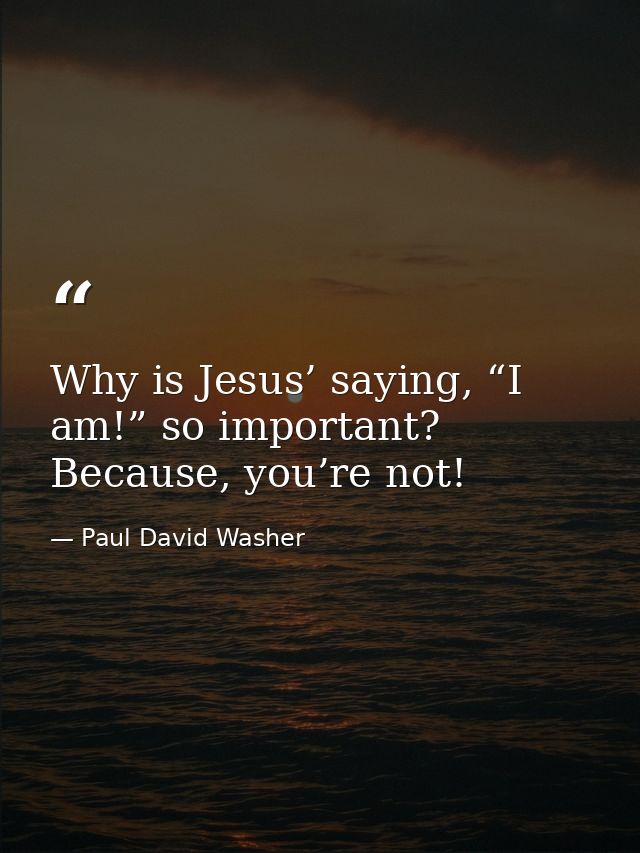 Why is Jesus’ saying, “I am!” so important? Because, you’re not! — Paul David Washer