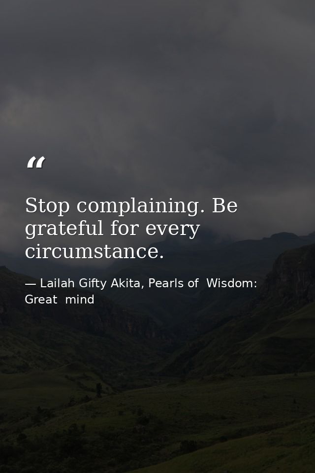 Stop complaining. Be grateful for every circumstance. — Lailah Gifty Akita, Pearls of  Wisdom: Great  mind