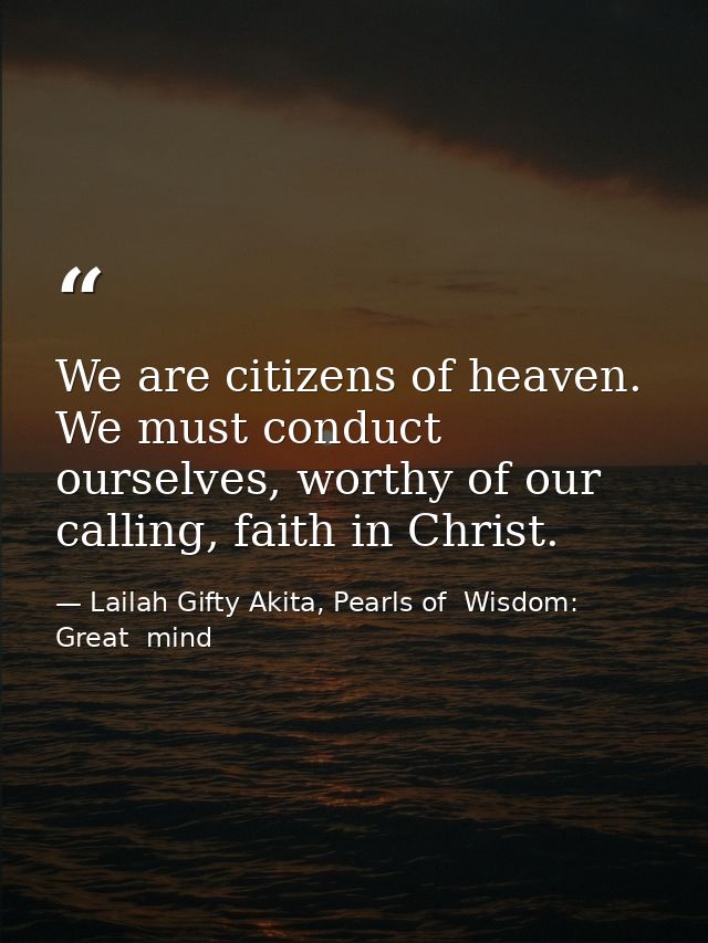 We are citizens of heaven. We must conduct ourselves, worthy of our calling, faith in Christ. — Lailah Gifty Akita, Pearls of  Wisdom: Great  mind
