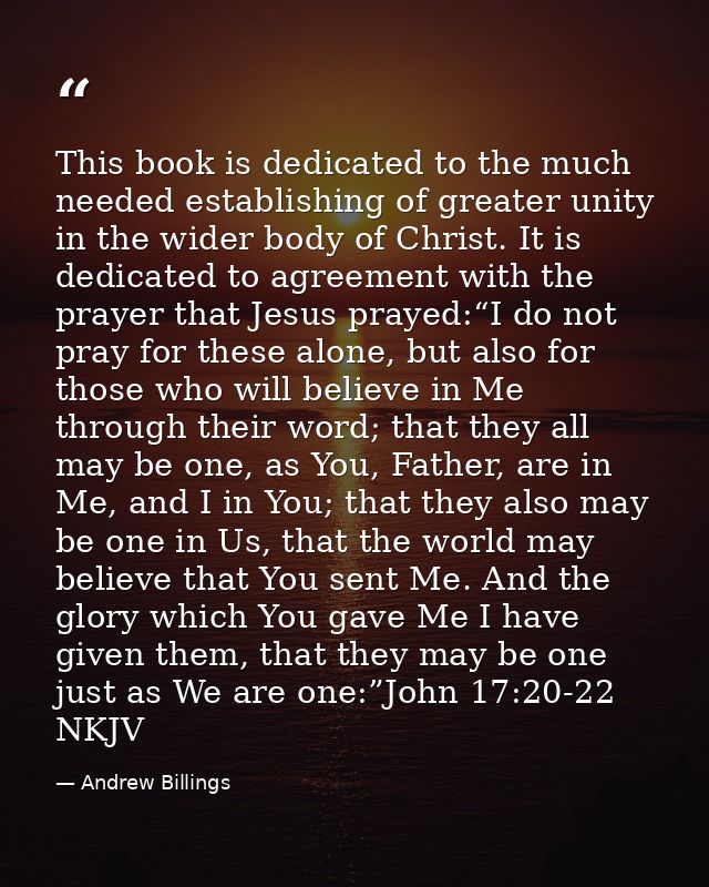 This book is dedicated to the much needed establishing of greater unity in the wider body of Christ. It is dedicated to  — Andrew Billings