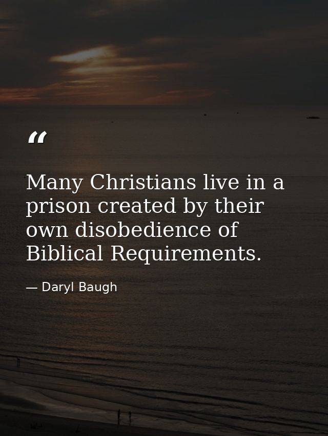 Many Christians live in a prison created by their own disobedience of Biblical Requirements. — Daryl Baugh