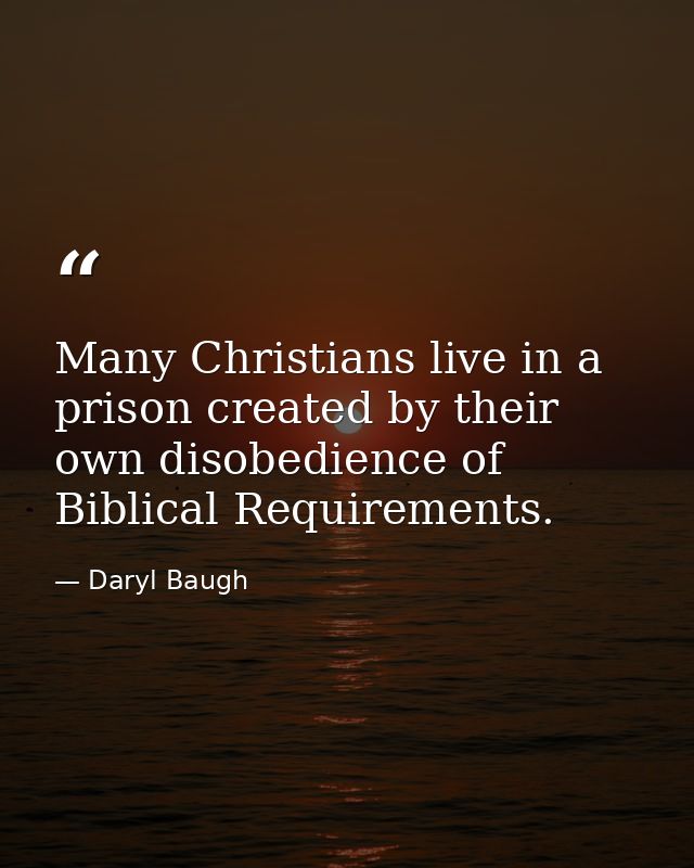 Many Christians live in a prison created by their own disobedience of Biblical Requirements. — Daryl Baugh