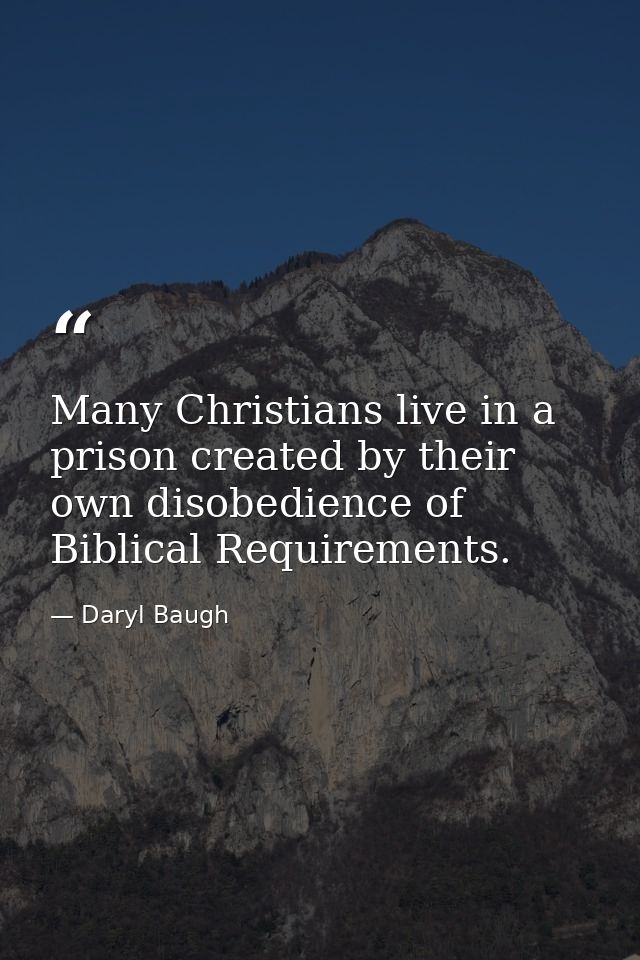 Many Christians live in a prison created by their own disobedience of Biblical Requirements. — Daryl Baugh