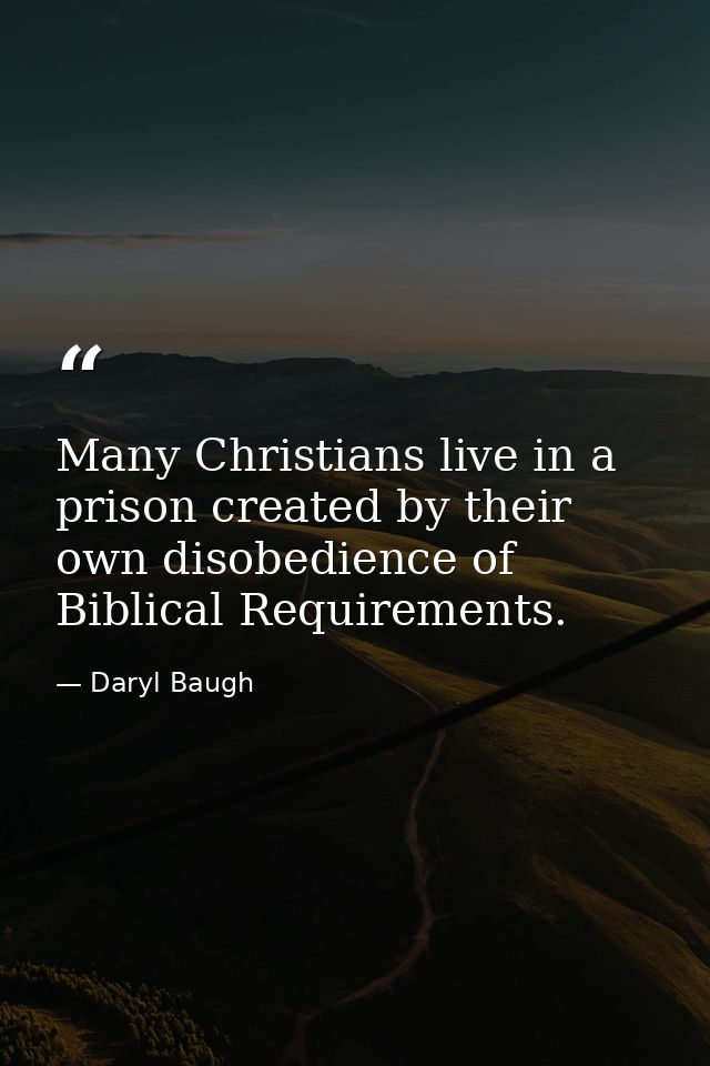 Many Christians live in a prison created by their own disobedience of Biblical Requirements. — Daryl Baugh