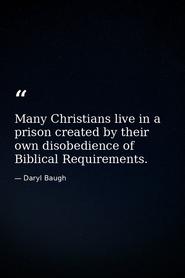 Many Christians live in a prison created by their own disobedience of Biblical Requirements. — Daryl Baugh