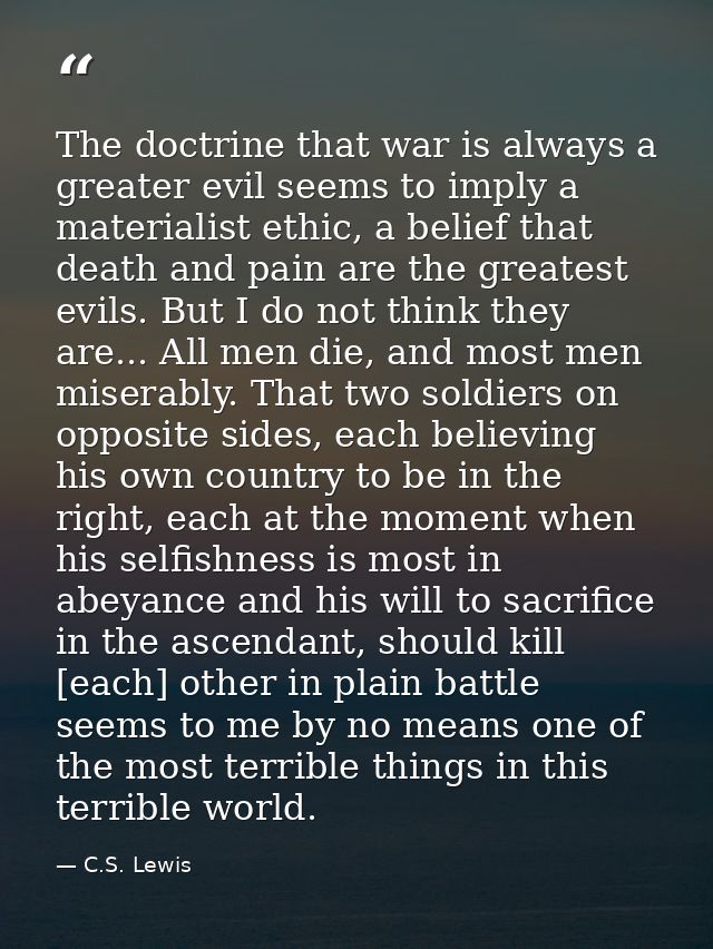 The doctrine that war is always a greater evil seems to imply a materialist ethic, a belief that death and pain are the  — C.S. Lewis