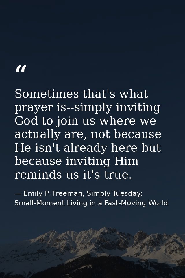 Sometimes that's what prayer is--simply inviting God to join us where we actually are, not because He isn't already here — Emily P. Freeman, Simply Tuesday: Small-Moment Living in a Fast-Moving World
