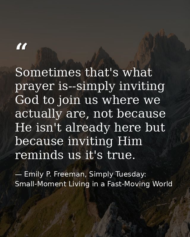 Sometimes that's what prayer is--simply inviting God to join us where we actually are, not because He isn't already here — Emily P. Freeman, Simply Tuesday: Small-Moment Living in a Fast-Moving World