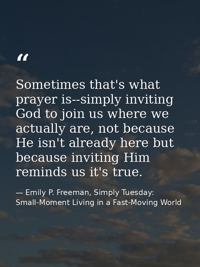 Sometimes that's what prayer is--simply inviting God to join us where we actually are, not because He isn't already here — Emily P. Freeman, Simply Tuesday: Small-Moment Living in a Fast-Moving World