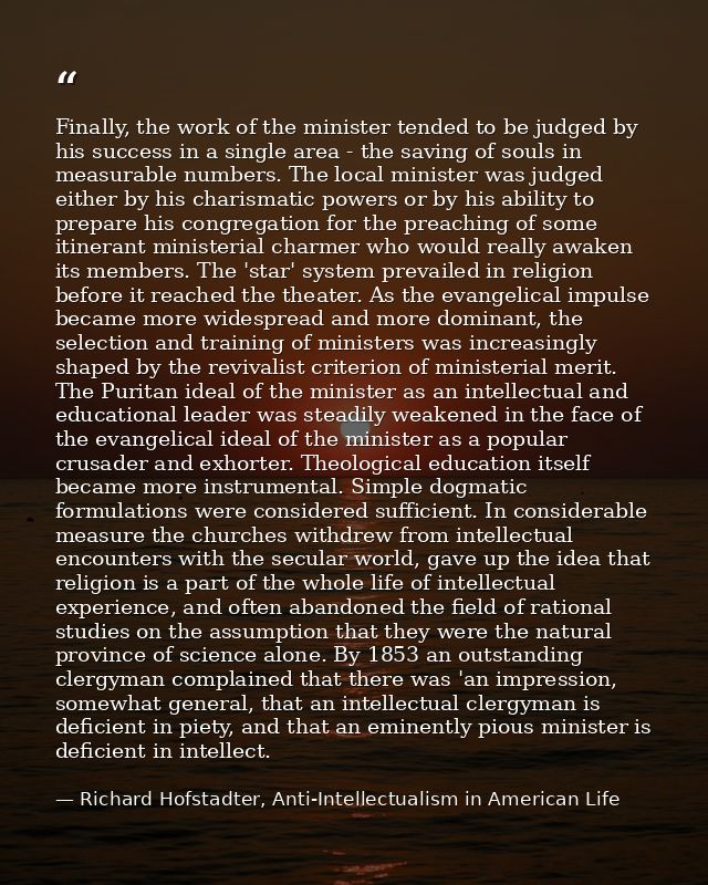 Finally, the work of the minister tended to be judged by his success in a single area - the saving of souls in measurabl — Richard Hofstadter, Anti-Intellectualism in American Life