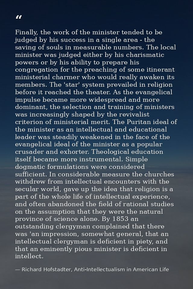 Finally, the work of the minister tended to be judged by his success in a single area - the saving of souls in measurabl — Richard Hofstadter, Anti-Intellectualism in American Life