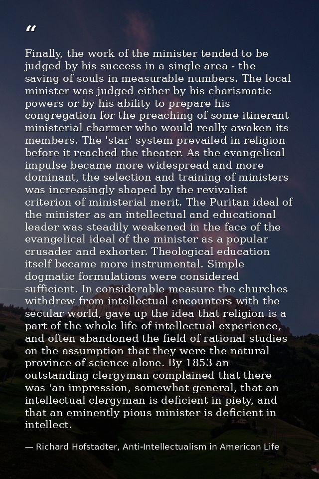 Finally, the work of the minister tended to be judged by his success in a single area - the saving of souls in measurabl — Richard Hofstadter, Anti-Intellectualism in American Life